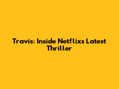 Travis: Inside Netflix's Latest Thriller