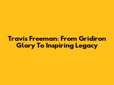 Travis Freeman: From Gridiron Glory To Inspiring Legacy