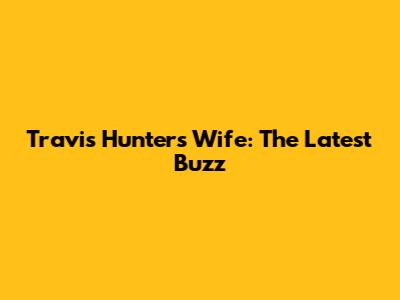 Travis Hunter's Wife: The Latest Buzz