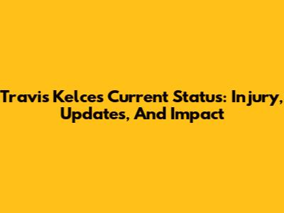 Travis Kelce's Current Status: Injury, Updates, And Impact