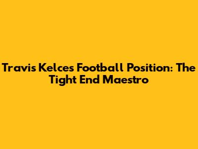 Travis Kelce's Football Position: The Tight End Maestro