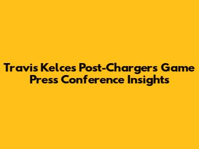 Travis Kelce's Post-Chargers Game Press Conference Insights
