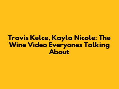 Travis Kelce, Kayla Nicole: The Wine Video Everyone's Talking About