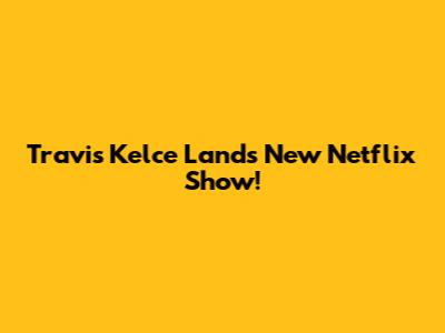 Travis Kelce Lands New Netflix Show!