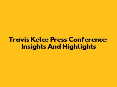 Travis Kelce Press Conference: Insights And Highlights