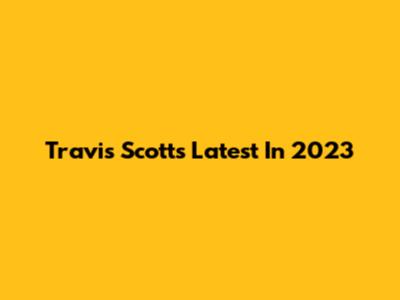 Travis Scott's Latest In 2023