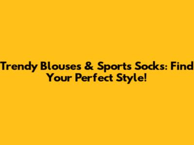 Trendy Blouses & Sports Socks: Find Your Perfect Style!