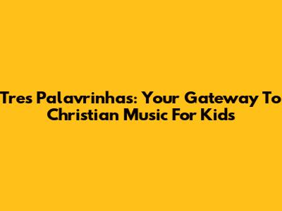 Tres Palavrinhas: Your Gateway To Christian Music For Kids