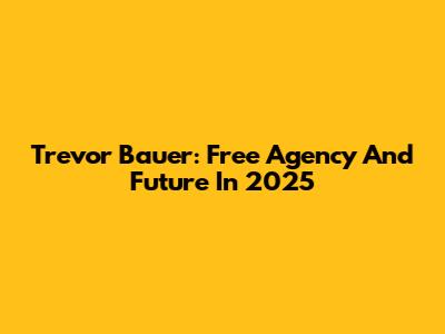 Trevor Bauer: Free Agency And Future In 2025