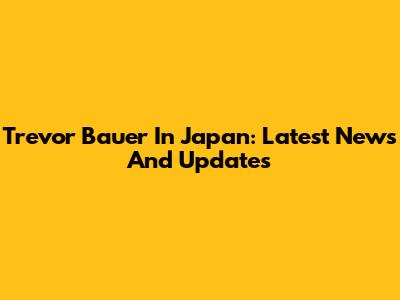Trevor Bauer In Japan: Latest News And Updates