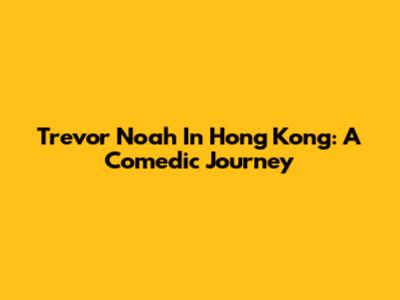 Trevor Noah In Hong Kong: A Comedic Journey