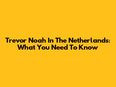Trevor Noah In The Netherlands: What You Need To Know