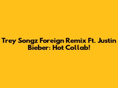 Trey Songz Foreign Remix Ft. Justin Bieber: Hot Collab!