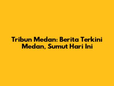 Tribun Medan: Berita Terkini Medan, Sumut Hari Ini