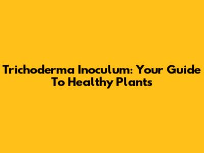 Trichoderma Inoculum: Your Guide To Healthy Plants