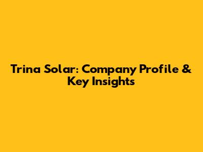 Trina Solar: Company Profile & Key Insights