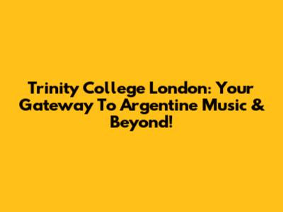 Trinity College London: Your Gateway To Argentine Music & Beyond!