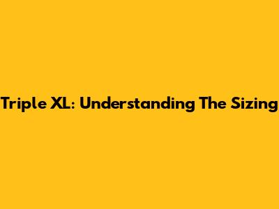 Triple XL: Understanding The Sizing