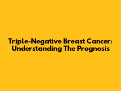 Triple-Negative Breast Cancer: Understanding The Prognosis