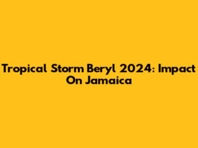Tropical Storm Beryl 2024: Impact On Jamaica
