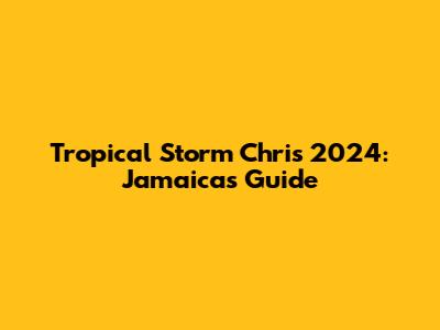 Tropical Storm Chris 2024: Jamaica's Guide
