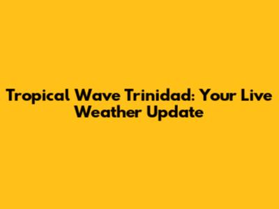 Tropical Wave Trinidad: Your Live Weather Update