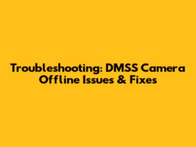Troubleshooting: DMSS Camera Offline Issues & Fixes