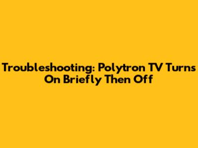 Troubleshooting: Polytron TV Turns On Briefly Then Off