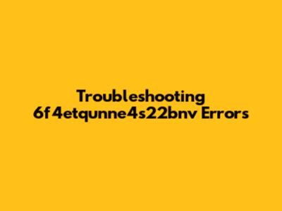 Troubleshooting 6f4etqunne4s22bnv Errors