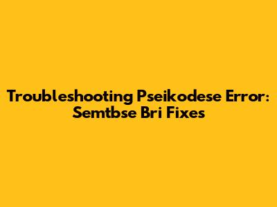 Troubleshooting Pseikodese Error: Semtbse Bri Fixes