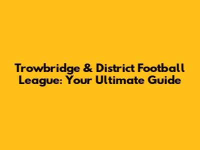 Trowbridge & District Football League: Your Ultimate Guide