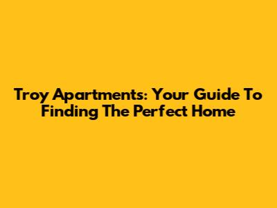 Troy Apartments: Your Guide To Finding The Perfect Home