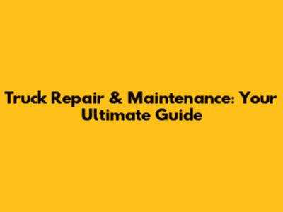 Truck Repair & Maintenance: Your Ultimate Guide