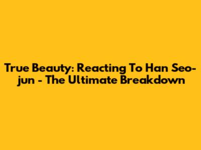 True Beauty: Reacting To Han Seo-jun - The Ultimate Breakdown
