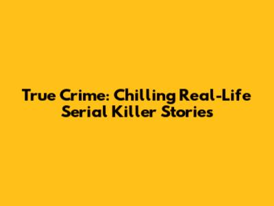 True Crime: Chilling Real-Life Serial Killer Stories