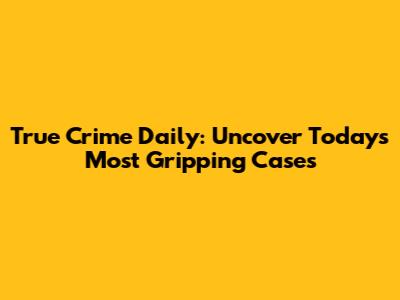 True Crime Daily: Uncover Today's Most Gripping Cases
