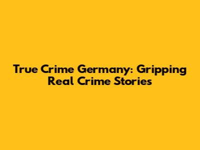 True Crime Germany: Gripping Real Crime Stories