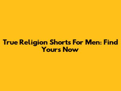 True Religion Shorts For Men: Find Yours Now
