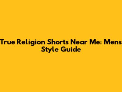 True Religion Shorts Near Me: Men's Style Guide