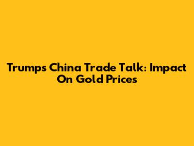 Trump's China Trade Talk: Impact On Gold Prices