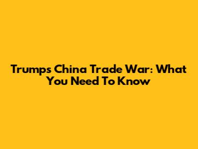 Trump's China Trade War: What You Need To Know