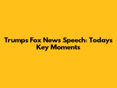 Trump's Fox News Speech: Today's Key Moments