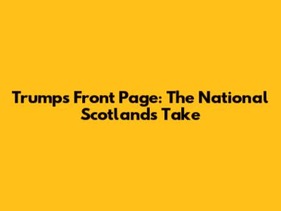 Trump's Front Page: The National Scotland's Take