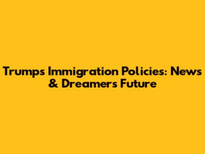 Trump's Immigration Policies: News & Dreamers' Future