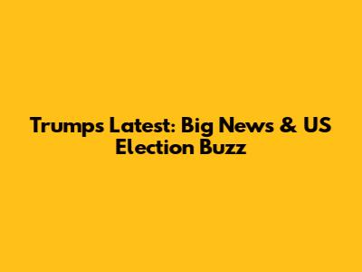 Trump's Latest: Big News & US Election Buzz