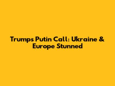 Trump's Putin Call: Ukraine & Europe Stunned