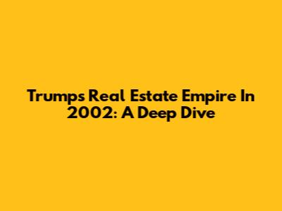 Trump's Real Estate Empire In 2002: A Deep Dive