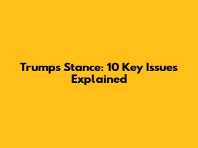 Trump's Stance: 10 Key Issues Explained