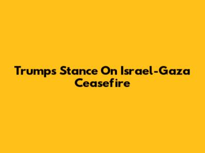 Trump's Stance On Israel-Gaza Ceasefire