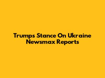 Trump's Stance On Ukraine Newsmax Reports